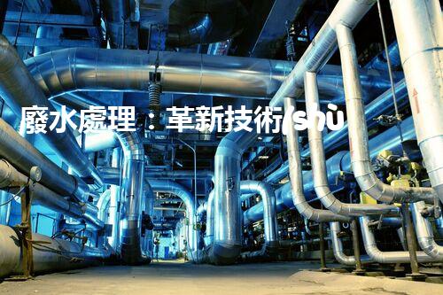 廢水處理：革新技術(shù)，拯救環(huán)境！